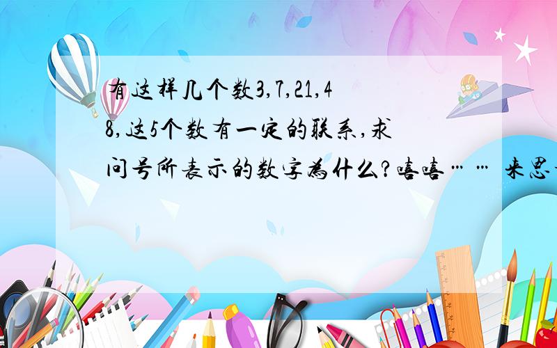 有这样几个数3,7,21,48,这5个数有一定的联系,求问号所表示的数字为什么?嘻嘻…… 来思考思考吧……