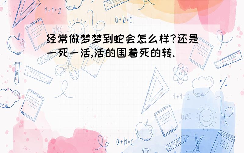 经常做梦梦到蛇会怎么样?还是一死一活,活的围着死的转.