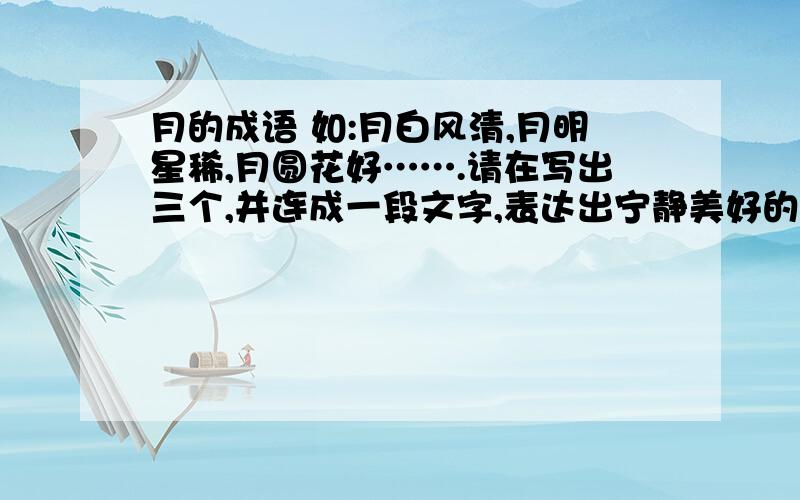 月的成语 如:月白风清,月明星稀,月圆花好…….请在写出三个,并连成一段文字,表达出宁静美好的意思急.