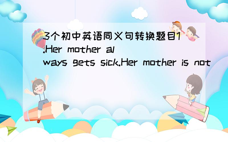 3个初中英语同义句转换题目1.Her mother always gets sick.Her mother is not ____ ____ ____2.Can you make a flower with a piece of paper?____ you ____ ____ make a flower with a piece of paper?3.Mr Wang works hard every day in order to earn mo