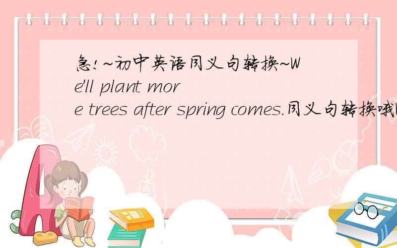 急!~初中英语同义句转换~We'll plant more trees after spring comes.同义句转换哦We____plant more trees ______ spring comes.详细一点哦,谢了~