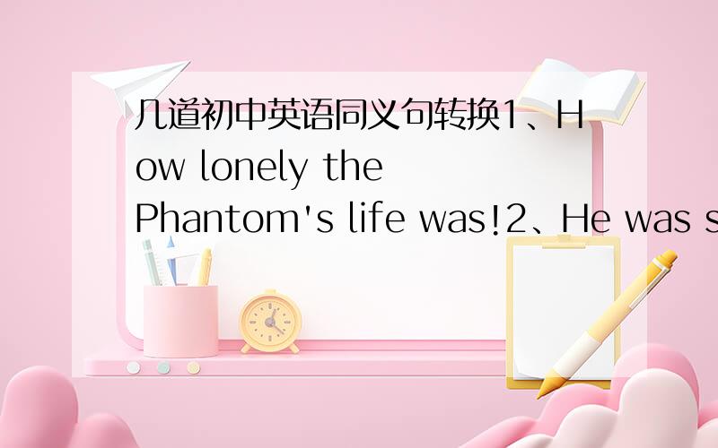 几道初中英语同义句转换1、How lonely the Phantom's life was!2、He was so ugly that his mother made him wear a mask.3、In the middle of the lake is an island.4、The Phantom taught Christine how to sing well.