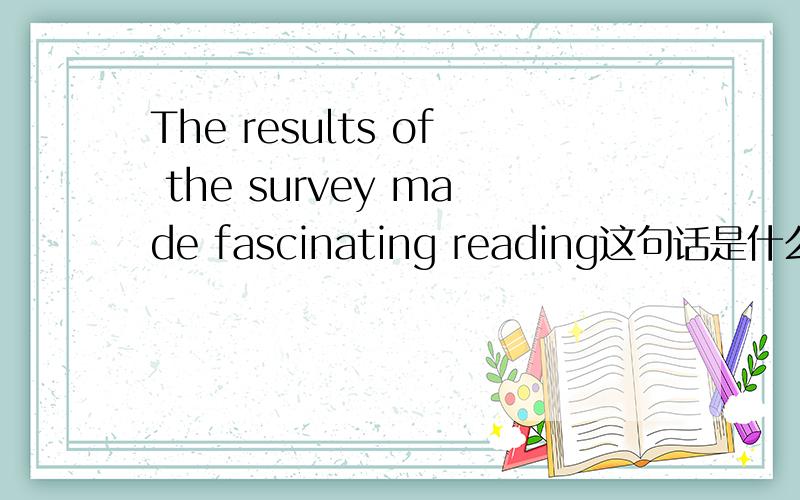 The results of the survey made fascinating reading这句话是什么结构?reading为什么放在句末?