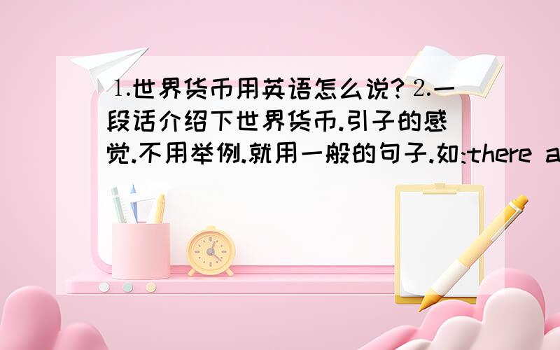 ⒈世界货币用英语怎么说?⒉一段话介绍下世界货币.引子的感觉.不用举例.就用一般的句子.如:there aremany kinds of money in the world.100字左右.