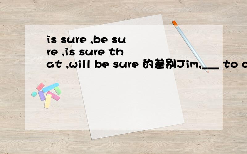 is sure ,be sure ,is sure that ,will be sure 的差别Jim,___ to come here at seven o'clock tomorrow.