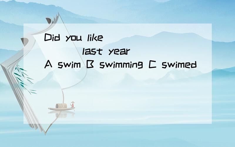 Did you like ____ last year A swim B swimming C swimed