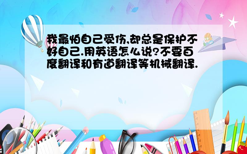 我最怕自己受伤,却总是保护不好自己.用英语怎么说?不要百度翻译和有道翻译等机械翻译.