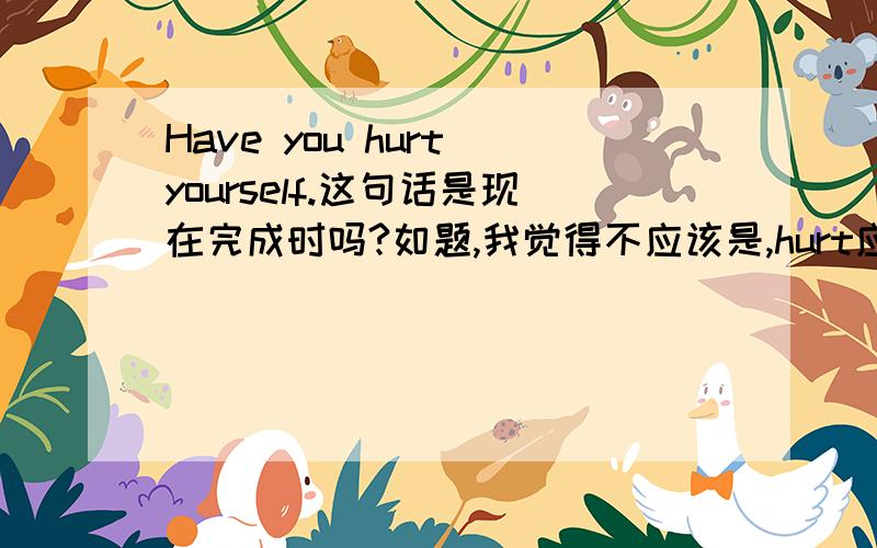 Have you hurt yourself.这句话是现在完成时吗?如题,我觉得不应该是,hurt应该是非延续性动词.