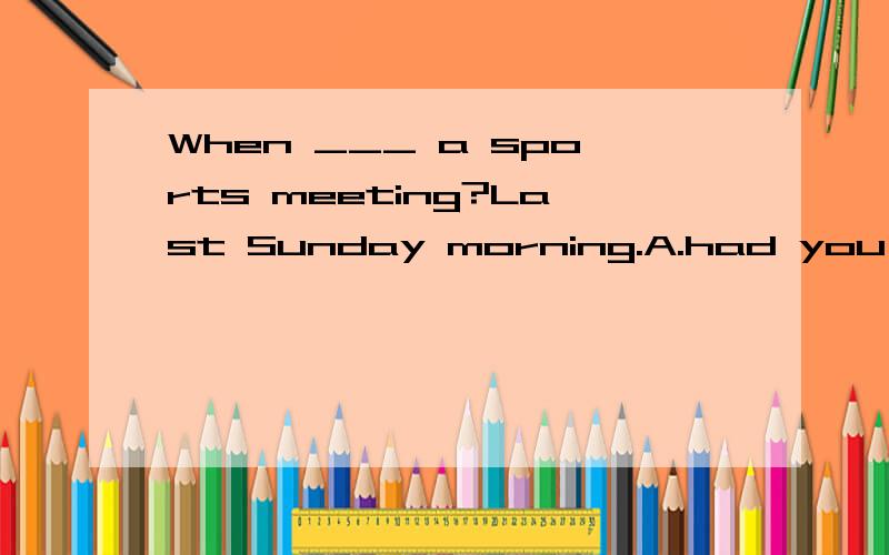 When ___ a sports meeting?Last Sunday morning.A.had you B.do you have C.did you have D.will youhave 语法说明并翻译