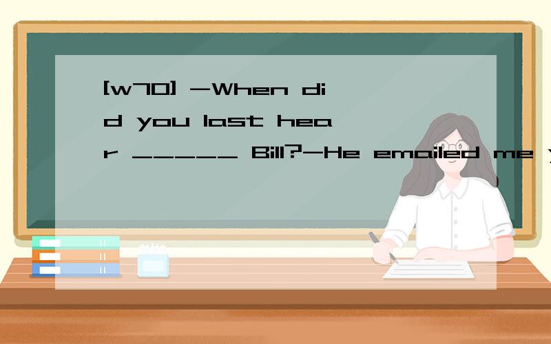 [w70] -When did you last hear _____ Bill?-He emailed me yesterday,and we agreed _____ atime to meet.A.of ; on B.of ; with C.from ; withD.from ; on 请翻译,并分析.