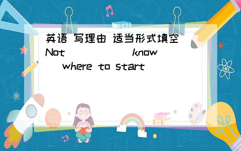 英语 写理由 适当形式填空 Not ____ (know) where to start