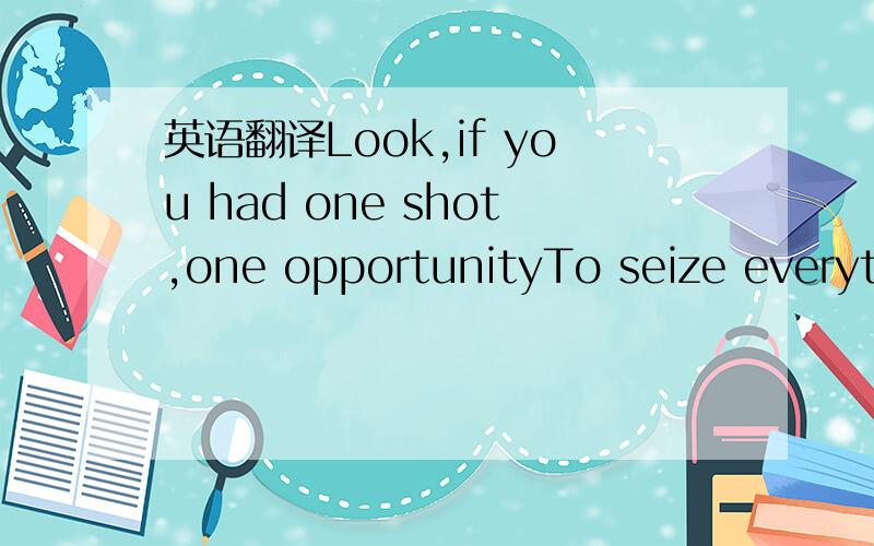 英语翻译Look,if you had one shot,one opportunityTo seize everything you ever wanted…One momentWould you capture it or just let it slip?His palms are sweaty,knees weak,arms are heavyThere's vomit on his sweater already,mom's spaghettiHe's nervou