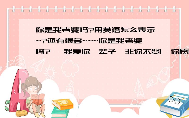 你是我老婆吗?用英语怎么表示~?还有很多~~~你是我老婆吗?   我爱你一辈子,非你不娶!  你愿意和我共度一生吗?  用英语怎么表示