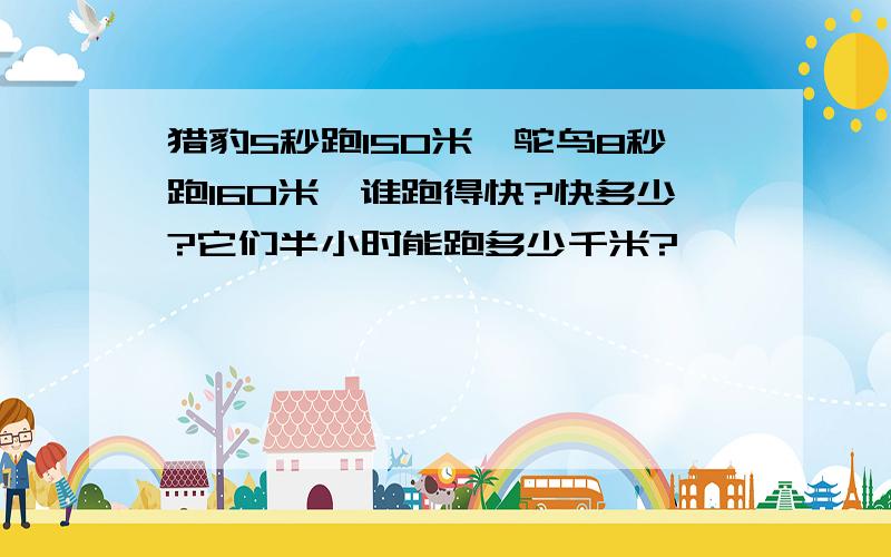 猎豹5秒跑150米,鸵鸟8秒跑160米,谁跑得快?快多少?它们半小时能跑多少千米?