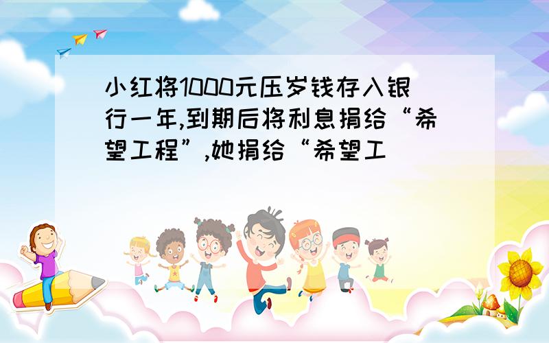 小红将1000元压岁钱存入银行一年,到期后将利息捐给“希望工程”,她捐给“希望工