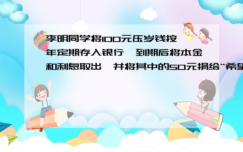 李明同学将100元压岁钱按一年定期存入银行,到期后将本金和利息取出,并将其中的50元捐给“希望工程”,剩余的又全部按一年定期存入,这时存款的年利率已下调到第一次存款时年利率的一半,