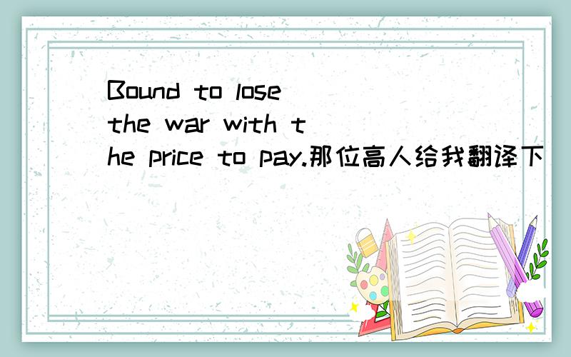 Bound to lose the war with the price to pay.那位高人给我翻译下