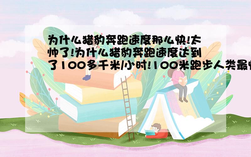 为什么猎豹奔跑速度那么快!太帅了!为什么猎豹奔跑速度达到了100多千米/小时!100米跑步人类最快是6s几,而猎豹只用了2.6秒!为什么?是他们天生的吗?说细点儿是它们哪个地方比人类厉害呢?人