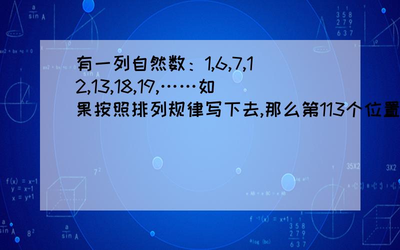 有一列自然数：1,6,7,12,13,18,19,……如果按照排列规律写下去,那么第113个位置上的数被7除,余数是几?