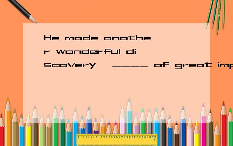 He made another wonderful discovery ,____ of great importance to science.（a）A.which I think is B.which I think it is C.which I think it D.I think which is