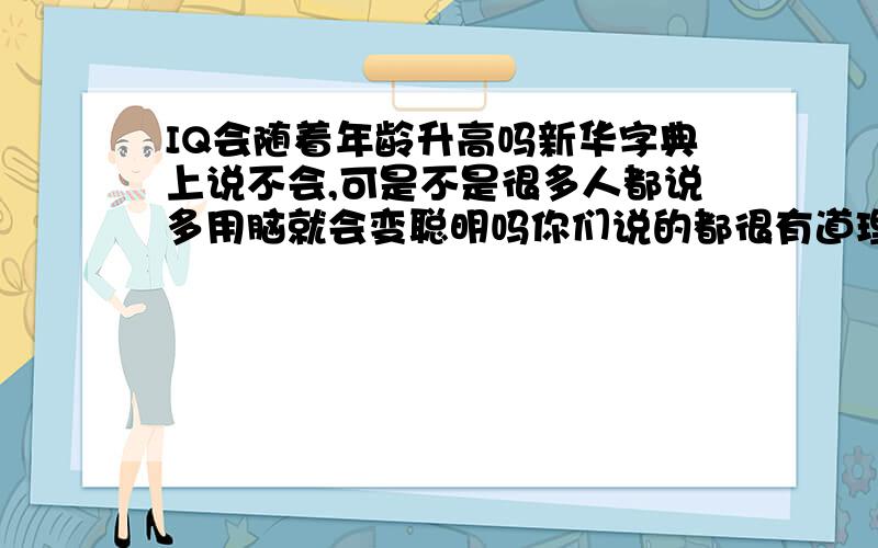 IQ会随着年龄升高吗新华字典上说不会,可是不是很多人都说多用脑就会变聪明吗你们说的都很有道理,可是新华字典也会错吗