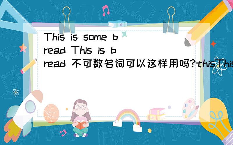 This is some bread This is bread 不可数名词可以这样用吗?thisThis is some breadThis is bread不可数名词可以这样用吗?this后面可以加some?these呢?