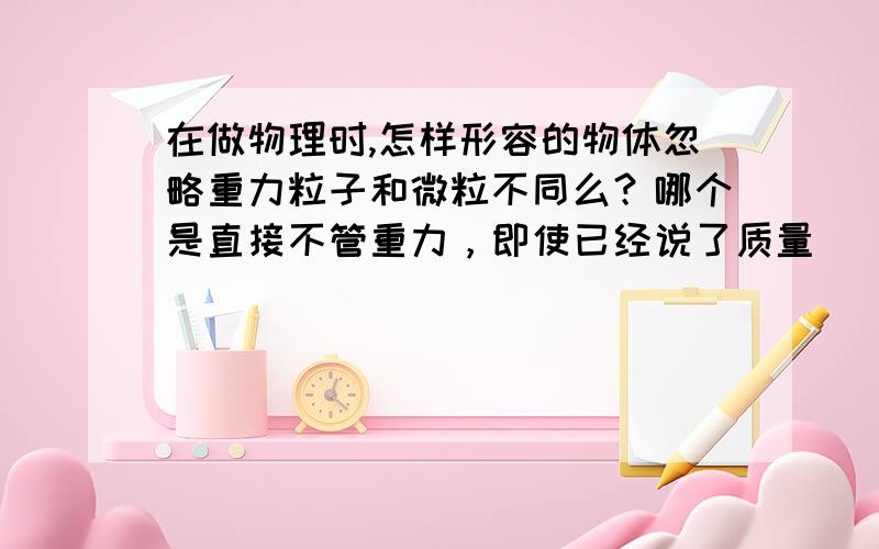 在做物理时,怎样形容的物体忽略重力粒子和微粒不同么？哪个是直接不管重力，即使已经说了质量