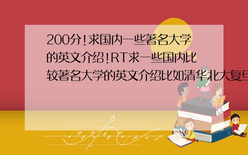 200分!求国内一些著名大学的英文介绍!RT求一些国内比较著名大学的英文介绍比如清华北大复旦这些大学高一高二的人能看懂就行了介绍也不用太长尽量多一点大学的介绍可以的话 顺便把国