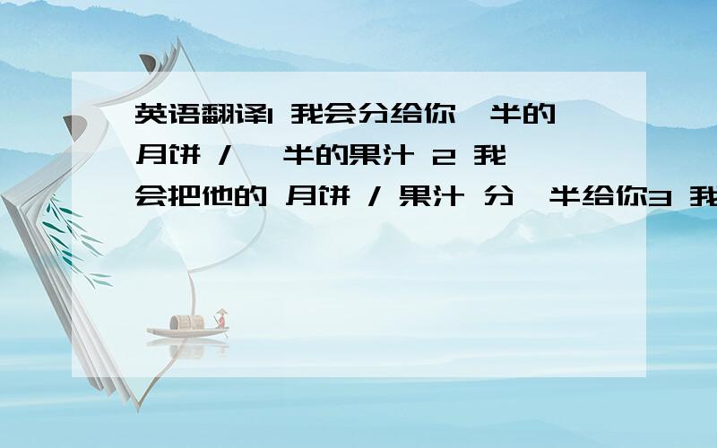 英语翻译1 我会分给你一半的月饼 / 一半的果汁 2 我会把他的 月饼 / 果汁 分一半给你3 我把我的钱给你一半 / 三分之一4 你能把那箱苹果分给他 一半 / 三分之一吗?5 等我坐上 公交车 / 火车后