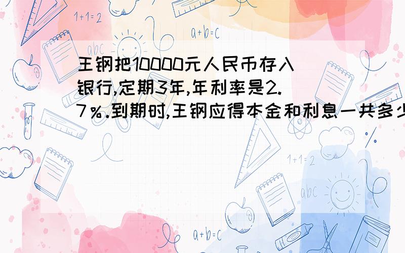 王钢把10000元人民币存入银行,定期3年,年利率是2.7％.到期时,王钢应得本金和利息一共多少元?