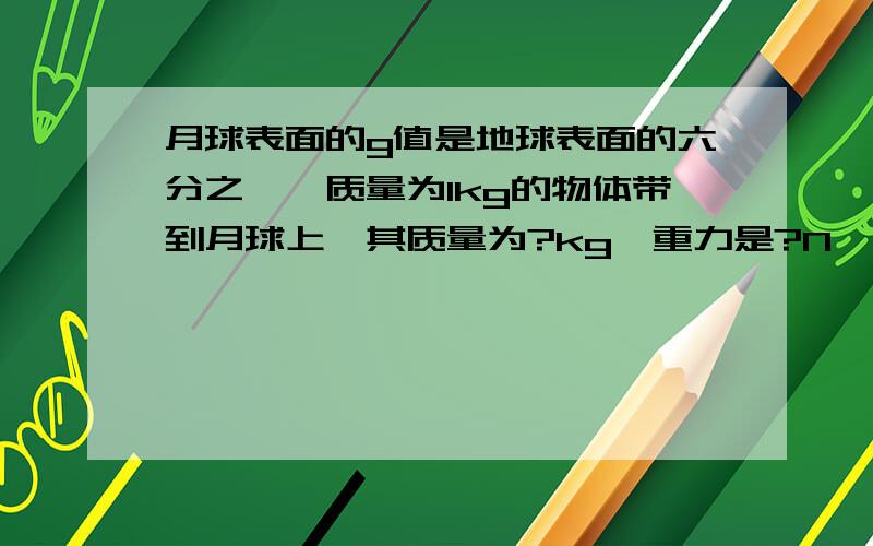 月球表面的g值是地球表面的六分之一,质量为1kg的物体带到月球上,其质量为?kg,重力是?N