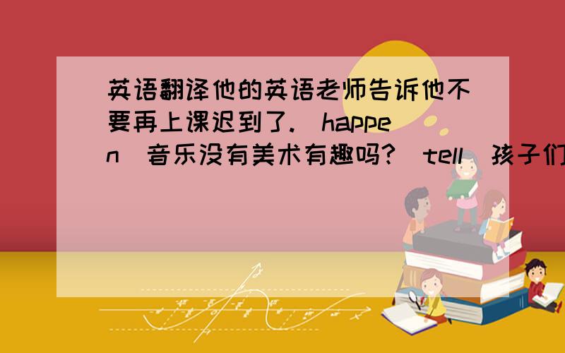 英语翻译他的英语老师告诉他不要再上课迟到了.（happen）音乐没有美术有趣吗?（tell）孩子们不应该过多的依赖父母.（depend on）现在你跟你的英语老师相处得怎么样?（get on with）杰克爬山有