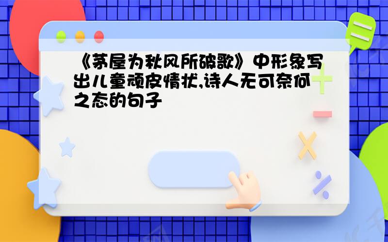 《茅屋为秋风所破歌》中形象写出儿童顽皮情状,诗人无可奈何之态的句子