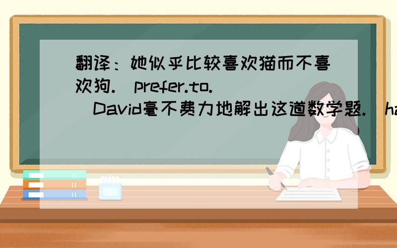 翻译：她似乎比较喜欢猫而不喜欢狗.（prefer.to.）David毫不费力地解出这道数学题.（have difficiculty.）我喜欢在外玩也不愿看电视.（perefer.to.）这张照片是我想起了我的家乡.红色会使人更容易