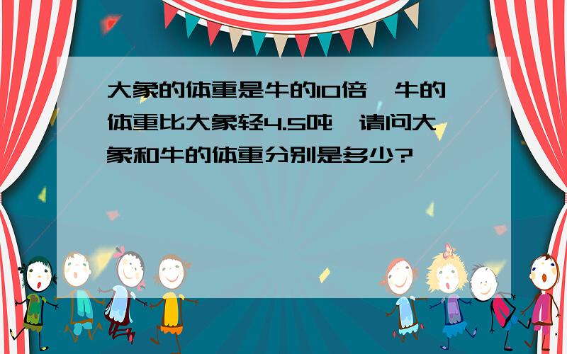 大象的体重是牛的10倍,牛的体重比大象轻4.5吨,请问大象和牛的体重分别是多少?