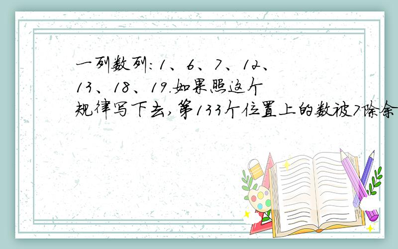 一列数列：1、6、7、12、13、18、19.如果照这个规律写下去,第133个位置上的数被7除余（ ）.