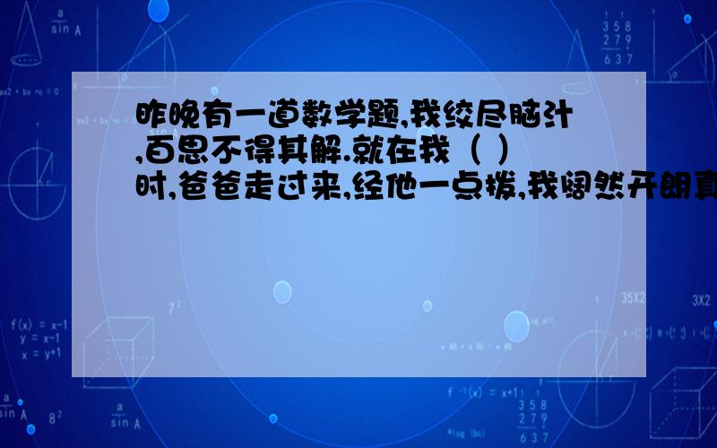 昨晚有一道数学题,我绞尽脑汁,百思不得其解.就在我（ ）时,爸爸走过来,经他一点拨,我阔然开朗真是（