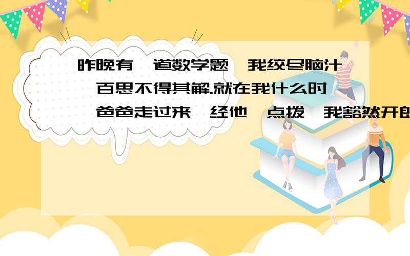 昨晚有一道数学题,我绞尽脑汁,百思不得其解.就在我什么时,爸爸走过来,经他一点拨,我豁然开朗,真是什么