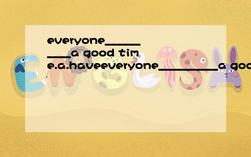 everyone__________a good time.a.haveeveryone__________a good time.a.have b.is c.has s.is hasing