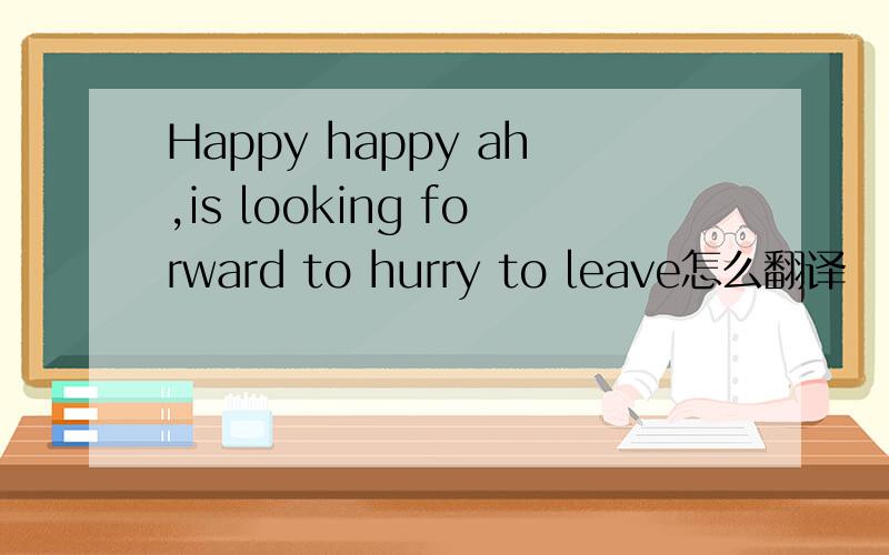 Happy happy ah,is looking forward to hurry to leave怎么翻译
