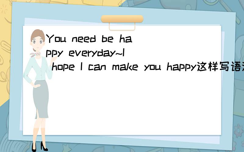 You need be happy everyday~I hope I can make you happy这样写语法有误吗You need be happy everyday~I hope I can make you  happy这是我第一次写这样的句子,但是我不知道有没有语法错误帮帮忙