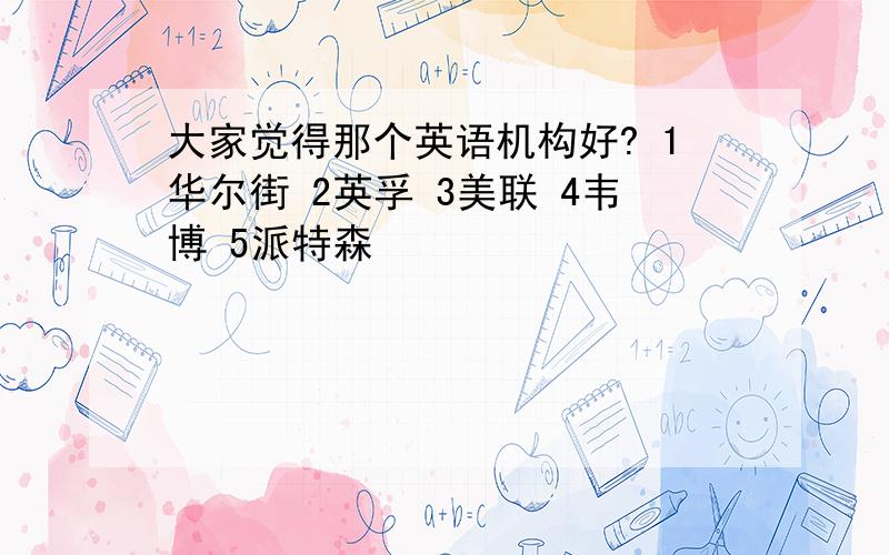 大家觉得那个英语机构好? 1华尔街 2英孚 3美联 4韦博 5派特森