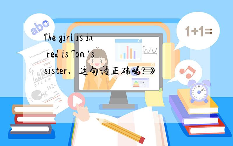 The girl is in red is Tom‘s sister、这句话正确吗?》