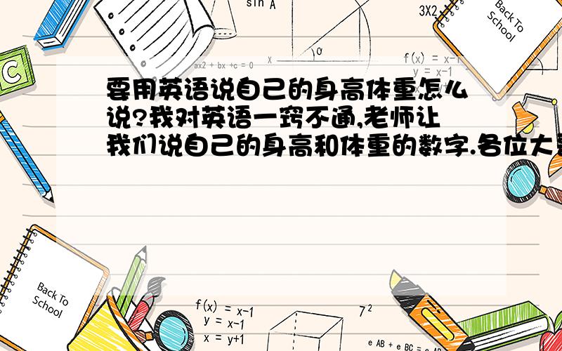 要用英语说自己的身高体重怎么说?我对英语一窍不通,老师让我们说自己的身高和体重的数字.各位大哥大姐,行个方便,帮我把153cm,和32kg用英语说出来.一定要用汉字或者拼音的谐音拼出来,否