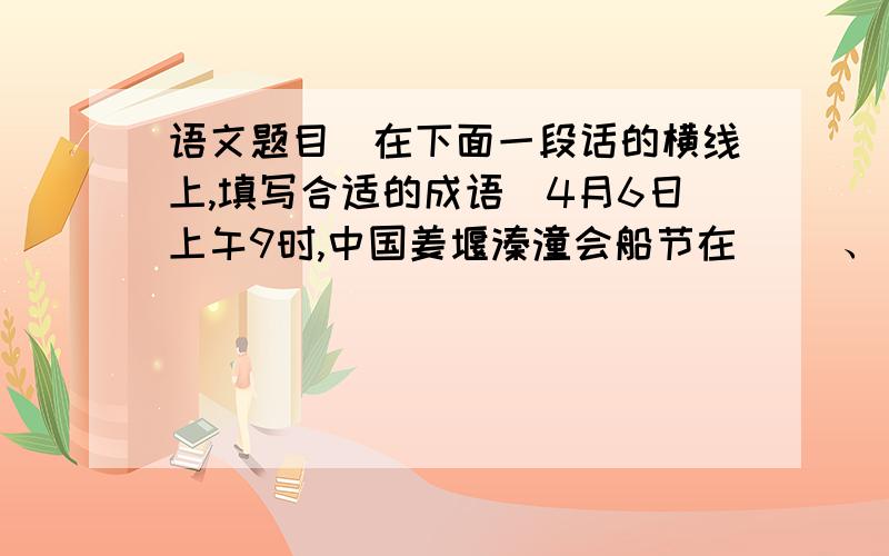 语文题目（在下面一段话的横线上,填写合适的成语）4月6日上午9时,中国姜堰溱潼会船节在（ ）、（ ）的十里溱湖上开幕,湖边的堤岸上早已是（ ）、（ ）.9时30分,那（ ）、（ ）的会船大