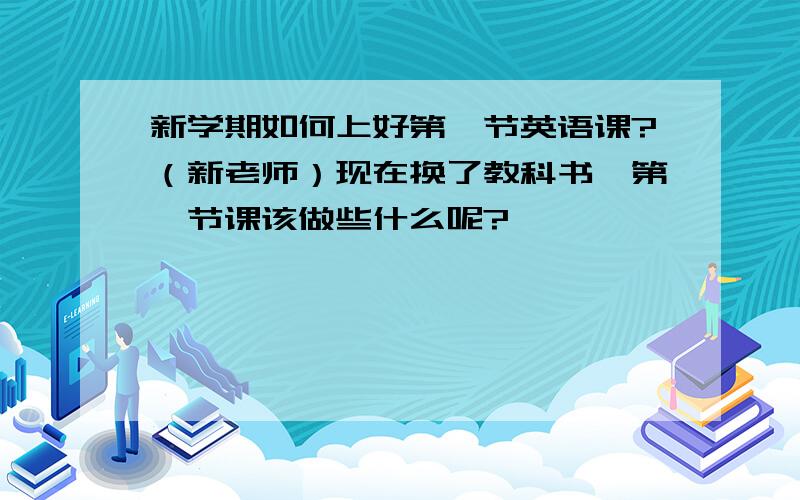 新学期如何上好第一节英语课?（新老师）现在换了教科书,第一节课该做些什么呢?