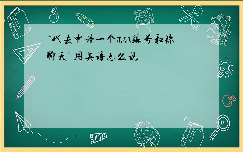 “我去申请一个msn账号和你聊天”用英语怎么说