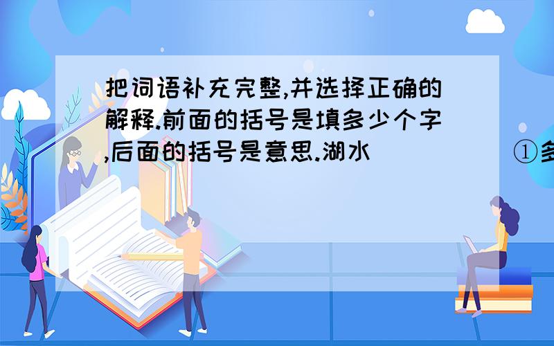 把词语补充完整,并选择正确的解释.前面的括号是填多少个字,后面的括号是意思.湖水（）() (①多余②充满③圆满）一挥而（） (①靠近②完成③成就）