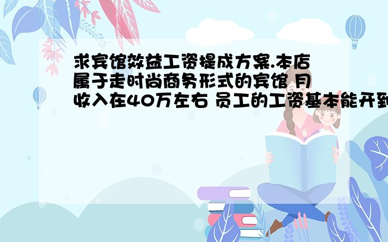 求宾馆效益工资提成方案.本店属于走时尚商务形式的宾馆 月收入在40万左右 员工的工资基本能开到2000多点因为店内的房间价格比同等宾馆要高 流失很多客人 但是前台收银这方面觉得不是