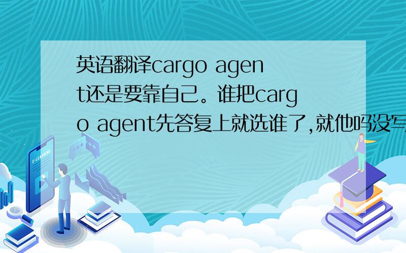 英语翻译cargo agent还是要靠自己。谁把cargo agent先答复上就选谁了,就他吗没写的是不是？我就选第五个人的答案了